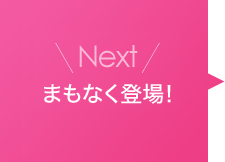 Next まもなく登場！