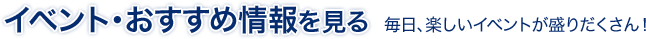 イベント・おすすめ情報を見る