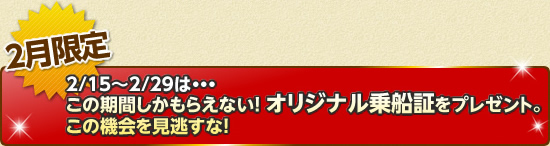 2月限定 2/15からは2月限定のサウザンド・サニー号乗船証をもれなくプレゼント!このチャンスを見逃すな!!