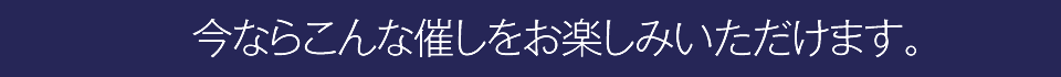 今ならこんな催しをお楽しみいただけます。