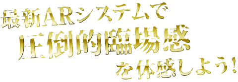 最新ARシステムで圧倒的臨場感を体感しよう！