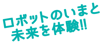 ロボットのいまと 未来を体験!!