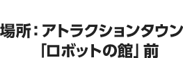 期間：4/29（金）～場所：アトラクションタウン「ロボットの館」前