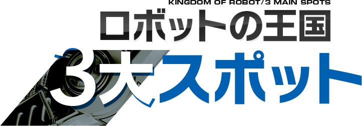 ロボットの王国イチオシ3大スポット