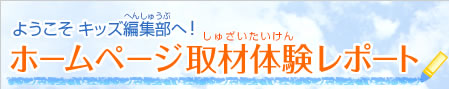 ようこそ キッズ編集部へ！ホームページ取材体験レポート