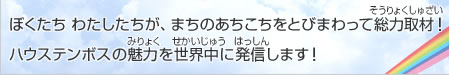 ぼくたち わたしたちが、まちのあちこちをとびまわって総力取材！ハウステンボスの魅力を世界中に発信します！