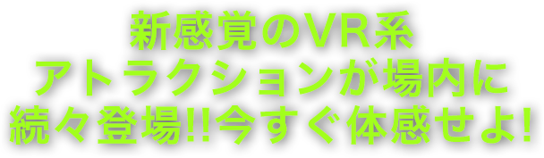 新感覚のVR系アトラクションが場内に続々登場!!今すぐ体感せよ!