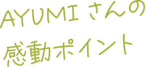 AYUMIさんの感動ポイント