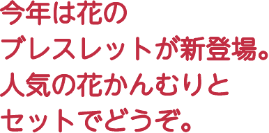 今年は花のブレスレットが新登場。人気の花かんむりとセットでどうぞ。