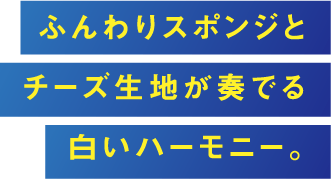 ふんわりスポンジとチーズ生地が奏でる白いハーモニー。